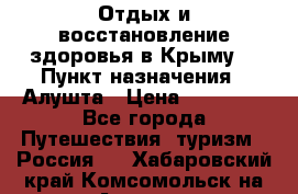 Отдых и восстановление здоровья в Крыму. › Пункт назначения ­ Алушта › Цена ­ 10 000 - Все города Путешествия, туризм » Россия   . Хабаровский край,Комсомольск-на-Амуре г.